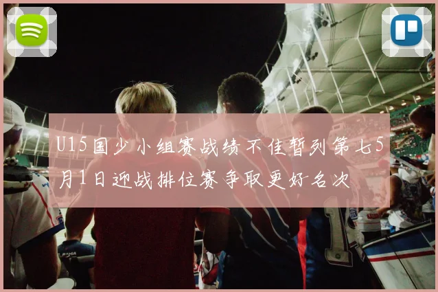 U15国少小组赛战绩不佳暂列第七5月1日迎战排位赛争取更好名次