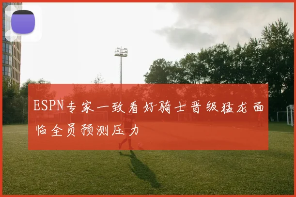 ESPN专家一致看好骑士晋级猛龙面临全员预测压力