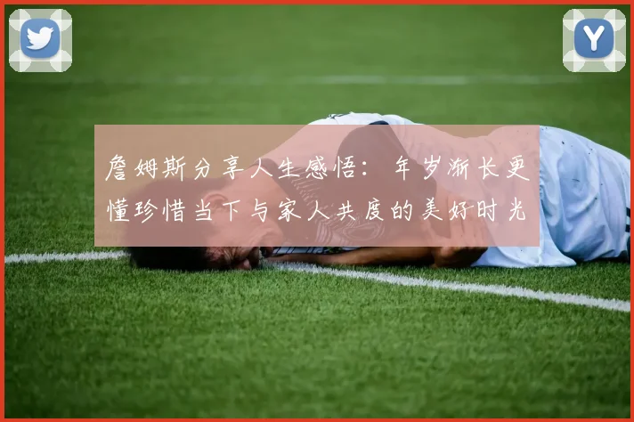 詹姆斯分享人生感悟：年岁渐长更懂珍惜当下与家人共度的美好时光