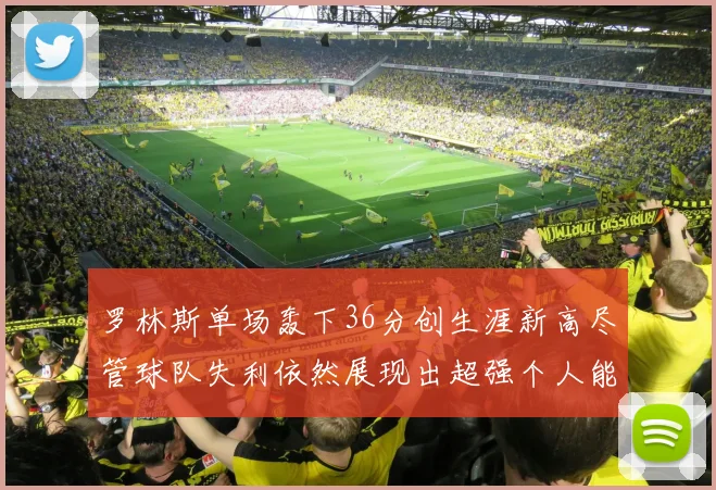 罗林斯单场轰下36分创生涯新高尽管球队失利依然展现出超强个人能力